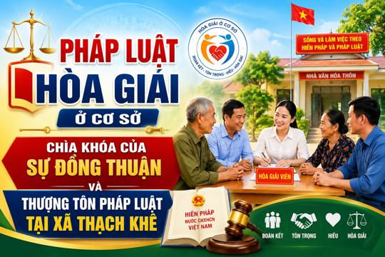 PHÁP LUẬT HÒA GIẢI Ở CƠ SỞ – CHÌA KHÓA CỦA SỰ ĐỒNG THUẬN VÀ THƯỢNG TÔN PHÁP LUẬT TẠI XÃ THẠCH KHÊ